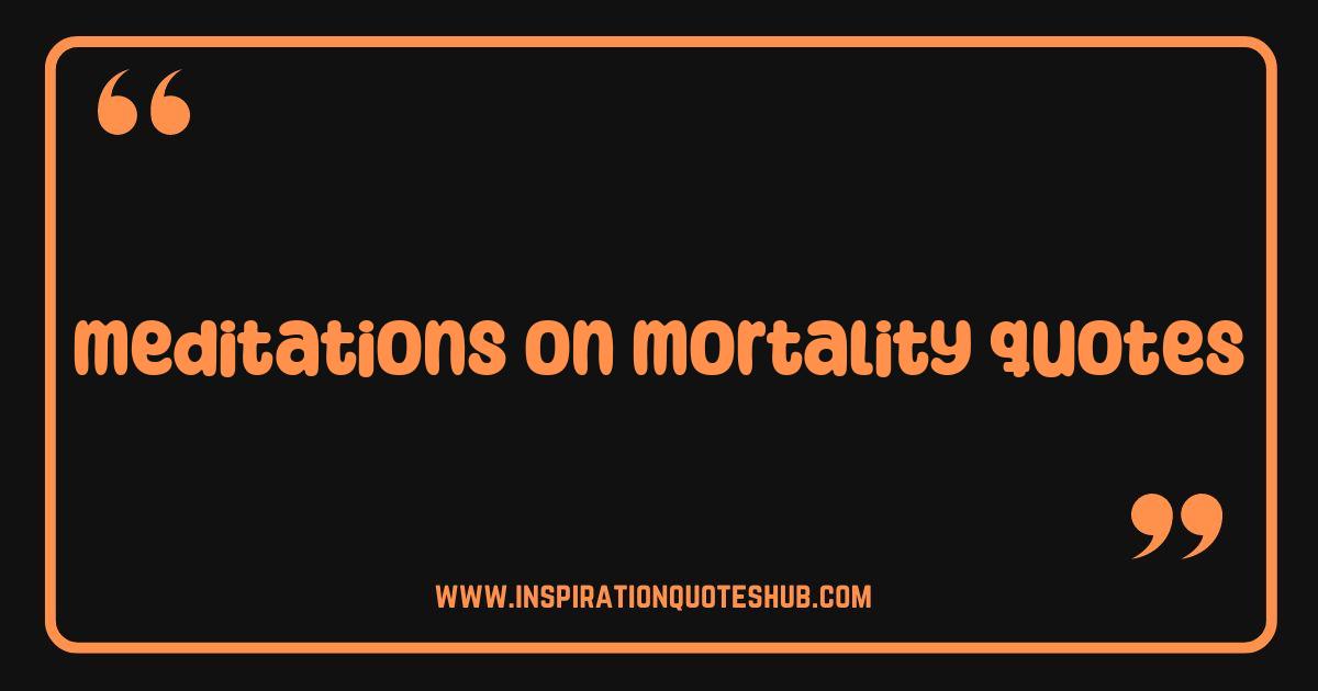 Best Meditations on Mortality Quotes That Will Change How You Live Best Meditations on Mortality Quotes That Will Change How You Live